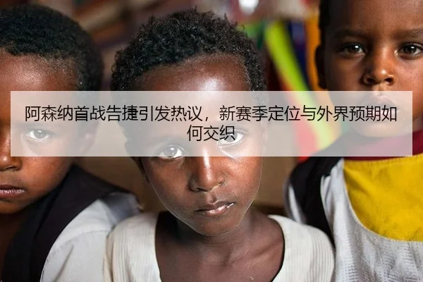 阿森纳首战告捷引发热议，新赛季定位与外界预期如何交织